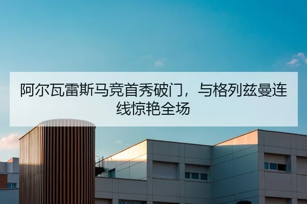 阿尔瓦雷斯马竞首秀破门，与格列兹曼连线惊艳全场