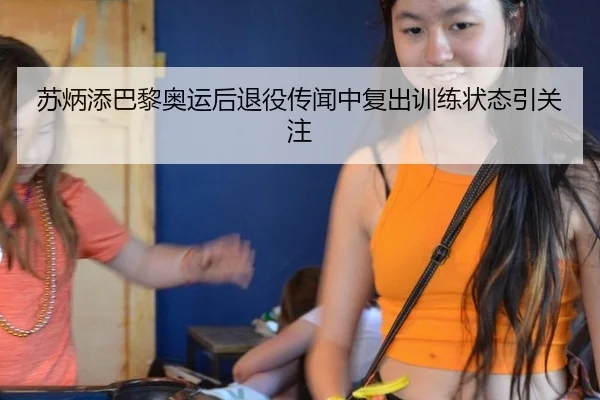 苏炳添巴黎奥运后退役传闻中复出训练状态引关注