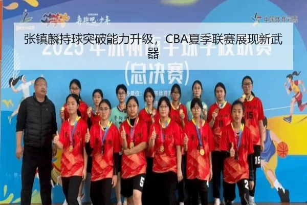 张镇麟持球突破能力升级，CBA夏季联赛展现新武器