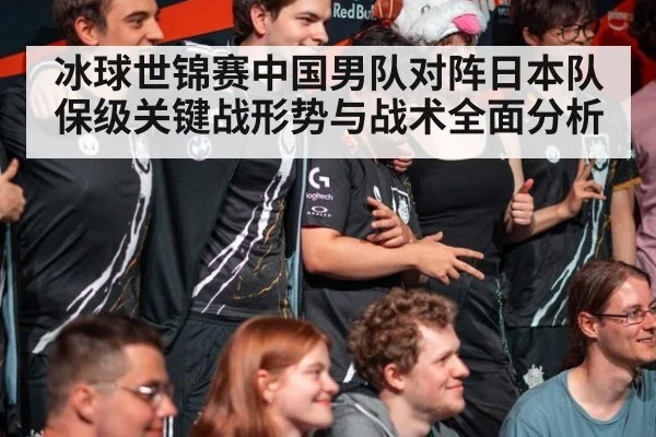 冰球世锦赛中国男队对阵日本队保级关键战形势与战术全面分析